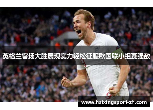 英格兰客场大胜展现实力轻松征服欧国联小组赛强敌
